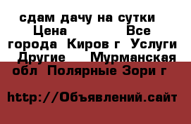 сдам дачу на сутки › Цена ­ 10 000 - Все города, Киров г. Услуги » Другие   . Мурманская обл.,Полярные Зори г.